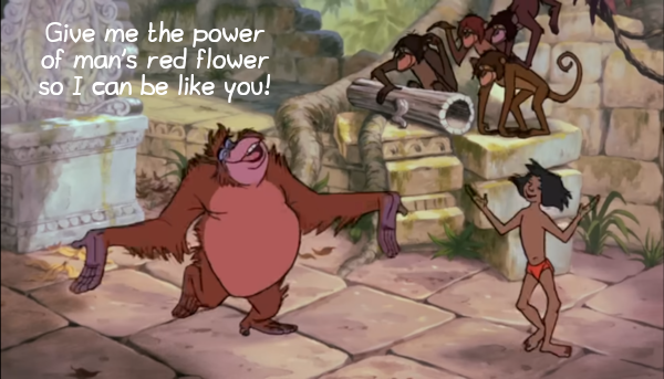 Capture d'écran du dessin animé « Le Livre de la Jungle », de Disney, plus précisément de la chanson « I Wanna Be Like You ». On y voit, dans le décors d'un temple en ruines, deux personnages en train de danser : à droite le héros du film, un jeune homme appelé Mowgli, et à gauche, un orang-outan appelé le Roi Louie. Plusieurs singes sont également en train de faire des singeries à l'arrière-plan, et le texte actuellement chanté par Louie est affiché : « Give me the power of man's red flower so I can be like you! » (ce qui donne en français « donne-moi le pouvoir de la fleur rouge des hommes pour que je puisse être comme toi », mais pour des raisons de rythme, le texte chanté dans la version française du film est ici légèrement moins explicite, d'où mon choix de la version d'origine). Nous voyons là le thème de la séquence entière : Louie (qui est un personnage inventé par Disney, il n'apparaît pas dans le livre de Kipling dont le film est adapté) fait kidnapper Mowgli dans le but de forcer celui-ci à lui enseigner comment faire du feu, ce qui est d'après lui la condition pour s'extraire de son statut de singe et devenir un être humain. Si Mowgli n'a jamais appris à faire de feu, et ne peut donc pas le lui apprendre, il parviendra cependant à en faire un usage opportuniste décisif à la fin du film.