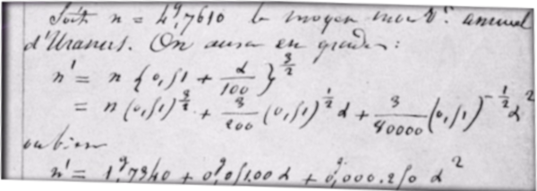 Extrait d'une page de calcul écrite par Le Verrier dans sa recherche de la position d'une planète influençant Uranus. L'image est légèrement déformée car, n'ayant pas l'originale sous la main, j'ai repris celle qui avait été intégrée dans la séance de planétarium. L'écriture du mathématicien est plus ou moins facile à déchiffrer, mais on lit qu'il parle du mouvement annuel d'Uranus. On voit aussi plusieurs ligne du calcul d'une équation. Extrait d'une page de calcul écrite par Le Verrier dans sa recherche de la position d'une planète influençant Uranus. L'image est légèrement déformée car, n'ayant pas l'originale sous la main, j'ai repris celle qui avait été intégrée dans la séance de planétarium. L'écriture du mathématicien est plus ou moins facile à déchiffrer, mais on lit qu'il parle du mouvement annuel d'Uranus. On voit aussi plusieurs ligne du calcul d'une équation.