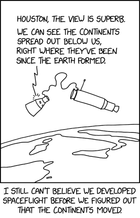 Planche (en une seule case) de la B.D. en ligne xkcd (il s'agit cette fois du numéro 3159) montrant ici la mission Gemini 8. On n'a pas encore fait le thread dédié à la conquête spatiale, mais il s'agit du premier amarrage de deux modules autonomes dans l'espace, on voit donc deux pièces de vaisseau reliés l'une à l'autre, avec la Terre en bas (on reconnaît à peu près l'Italie, la Sicile, la Sardaigne et la Corse). Une voix venue de l'un des deux modules déclare (toujours en anglais) « Houston, la vue est superbe. On peut voir les continents s'étaler en dessous de nous, juste là où ils sont depuis que la Terre s'est formée. » En dessous de l'image, une légende indique « Je ne peux toujours pas croire qu'on a développé le vol spatial avant de se rendre compte que les continents bougeaient », et l'infobulle précise que le moment de bascule a probablement été fin 1966 ou début 1967, donc la tectonique des plaques était majoritairement rejetée au moment de Gemini 8, mais faisait largement consensus au moment de l'alunissage d'Apollo 11 trois ans plus tard.