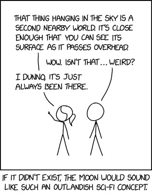 Planche d'xkcd numéro 2809, intitulée « Lune » (en anglais, mais je traduis ici). On voit une case unique dans laquelle deux personnes discutent, l'une pointant le ciel et déclarant « Ce truc là-haut dans le ciel, c'est un autre monde proche. Il est assez près de nous pour qu'on puisse voir sa surface quand il passe là-haut. » L'autre personne demande « Wow. Ce n'est pas… bizarre ? », et la première lui répond « Je ne sais pas, ça a juste toujours été là. » En dessous, une légende indique « Si elle n'avait pas existé, la Lune aurait l'air d'un concept de science-fiction tellement étrange. »