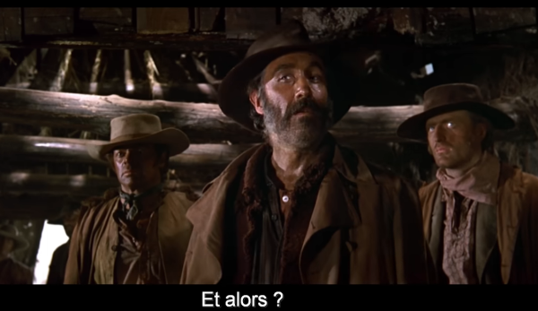 Capture d'écran du film « Il était une fois dans l'Ouest », de Sergio Leone, dans laquelle le personnage du Cheyenne, un chef de bande évadé joué par Jason Robards, ici entouré de deux de ses hommes de main, demande « Et alors ? » Ça n'a rien à voir avec notre histoire, mais, dans le film, ça se produit au moment où l'homme à l'harmonica lui raconte une histoire à laquelle il ne croira pas (Les répliques de Charles Bronson, qui joue l'homme à l'harmonica, sont d'abord « J'ai rencontré trois de ces cache-poussière, tout à l'heure, ils attendaient un train. » (faisant référence aux manteaux que les hommes du Cheyenne utilisent comme uniformes, et que portaient également les adversaires qu'il a affronté lors de l'introduction du film), puis « À l'intérieur des cache-poussière, il y avait trois hommes. » Suit alors un silence, la question du Cheyenne, puis l'homme à l'harmonica conclue : « À l'intérieur des hommes, il y avait trois balles. » Je vous laisse découvrir la suite si vous ne connaissez pas encore le film.) Capture d'écran du film « Il était une fois dans l'Ouest », de Sergio Leone, dans laquelle le personnage du Cheyenne, un chef de bande évadé joué par Jason Robards, ici entouré de deux de ses hommes de main, demande « Et alors ? » Ça n'a rien à voir avec notre histoire, mais, dans le film, ça se produit au moment où l'homme à l'harmonica lui raconte une histoire à laquelle il ne croira pas (Les répliques de Charles Bronson, qui joue l'homme à l'harmonica, sont d'abord « J'ai rencontré trois de ces cache-poussière, tout à l'heure, ils attendaient un train. » (faisant référence aux manteaux que les hommes du Cheyenne utilisent comme uniformes, et que portaient également les adversaires qu'il a affronté lors de l'introduction du film), puis « À l'intérieur des cache-poussière, il y avait trois hommes. » Suit alors un silence, la question du Cheyenne, puis l'homme à l'harmonica conclue : « À l'intérieur des hommes, il y avait trois balles. » Je vous laisse découvrir la suite si vous ne connaissez pas encore le film.)