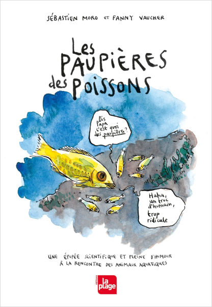 Couverture du livre, on y voit le nom des auteurices, puis le titre accompagné d'un dessin montrant un groupe de petits poissons autour d'un poisson plus gros, l'un des petits demande « Dis, Papa, c'est quoi des paupières ? », et le gros répond « Haha, un truc d'humain, trop ridicule ». En dessous apparaît un sous-titre, « Une épopée scientifique et pleine d'humour à la rencontre des animaux aquatiques », plus le logo de l'éditeur, La Plage.