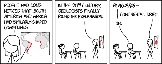 Planche en trois cases de la B.D. en ligne xkcd (dont elle est le numéro 3132), où l'on voit une salle de classe. Dans la première image, la prof montre une carte du monde comme celle du pouet précédent, mais zoomée sur l'Afrique et l'Amérique du Sud, avec les côtes mises en évidence en rouge. Elle déclare (en anglais, je traduis approximativement) que les gens ont remarqué depuis longtemps que ces deux côtes avaient environ les mêmes formes. Dans la deuxième case, de plus loin et où on voit les élèves, elle ajoute que les géologues du vingtième siècle ont finalement trouvé une explication. Dans la troisième case, juste avant que la prof ne donne l'explication en question (la dérive des continents), un des élèves tente de répondre qu'il s'agit du plagiat. L'infobulle (qui ajoute souvent une blague supplémentaire dans les planches d'xkcd) indique que les fossiles du Crétacé de chaque côté semblent avoir été plagiés aussi (comme on va le voir plus bas, c'est ici une légère erreur de Randall Munroe, car au Crétacé, les continents étaient déjà séparés).